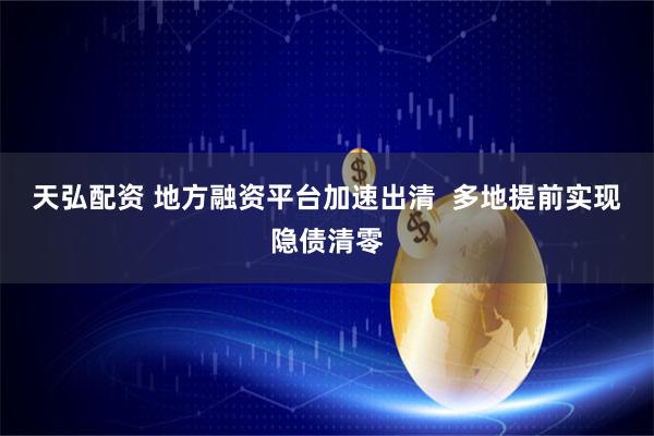 天弘配资 地方融资平台加速出清  多地提前实现隐债清零