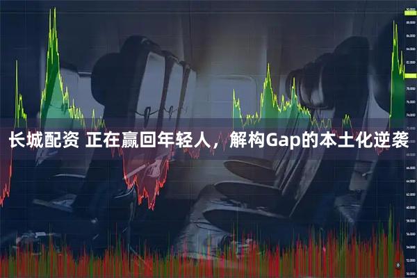 长城配资 正在赢回年轻人，解构Gap的本土化逆袭