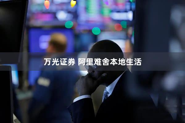 万光证券 阿里难舍本地生活