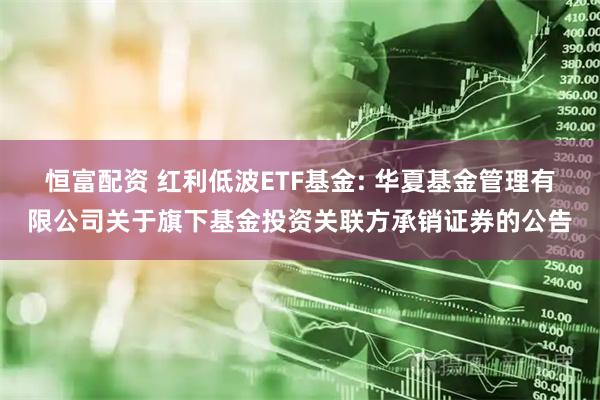 恒富配资 红利低波ETF基金: 华夏基金管理有限公司关于旗下基金投资关联方承销证券的公告