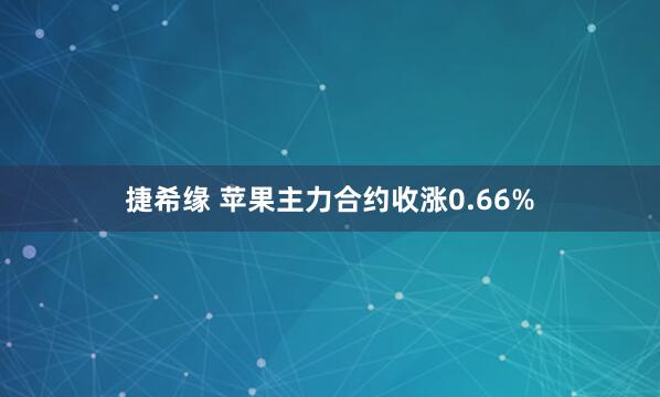捷希缘 苹果主力合约收涨0.66%
