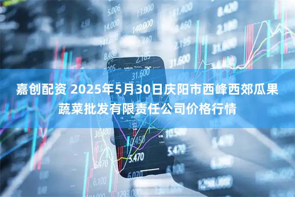 嘉创配资 2025年5月30日庆阳市西峰西郊瓜果蔬菜批发有限责任公司价格行情