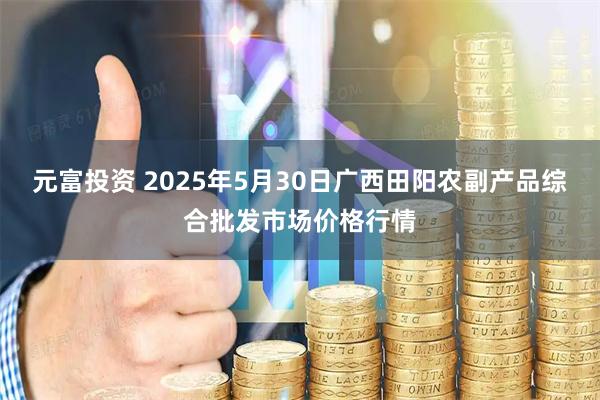 元富投资 2025年5月30日广西田阳农副产品综合批发市场价格行情