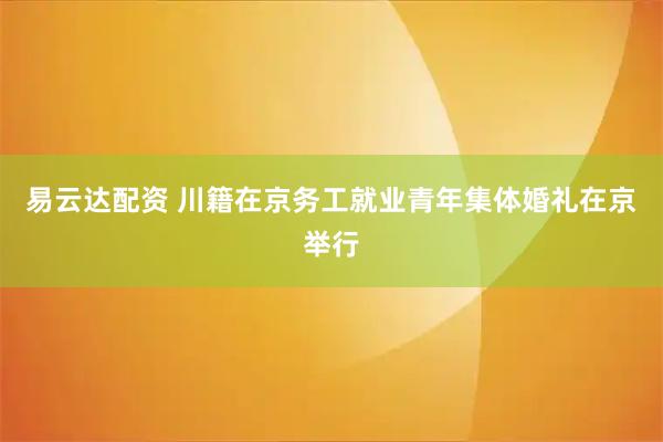 易云达配资 川籍在京务工就业青年集体婚礼在京举行