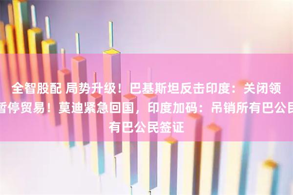 全智股配 局势升级！巴基斯坦反击印度：关闭领空，暂停贸易！莫迪紧急回国，印度加码：吊销所有巴公民签证