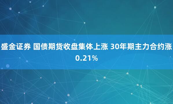 盛金证券 国债期货收盘集体上涨 30年期主力合约涨0.21%
