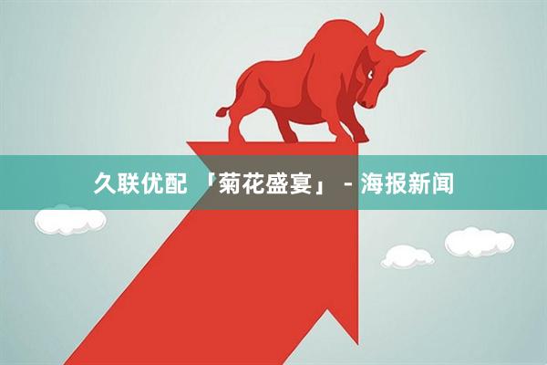 久联优配 「菊花盛宴」 - 海报新闻