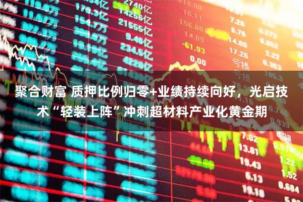 聚合财富 质押比例归零+业绩持续向好，光启技术“轻装上阵”冲刺超材料产业化黄金期