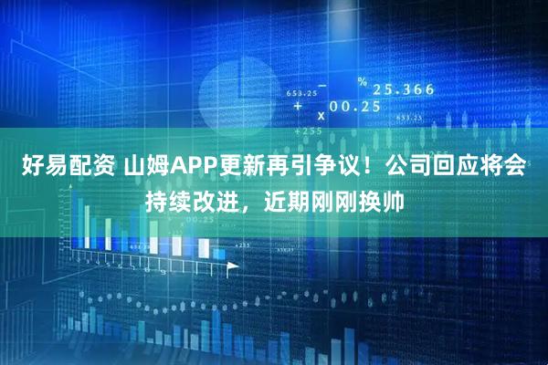 好易配资 山姆APP更新再引争议！公司回应将会持续改进，近期刚刚换帅