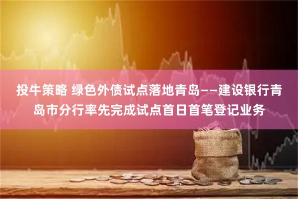 投牛策略 绿色外债试点落地青岛——建设银行青岛市分行率先完成试点首日首笔登记业务