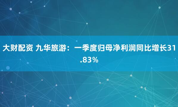 大财配资 九华旅游：一季度归母净利润同比增长31.83%