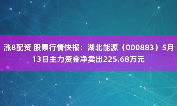 涨8配资 股票行情快报：湖北能源（000883）5月13日主力资金净卖出225.68万元