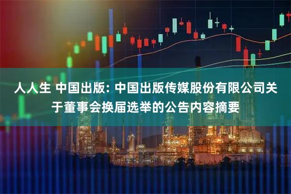 人人生 中国出版: 中国出版传媒股份有限公司关于董事会换届选举的公告内容摘要