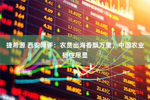 捷希源 西安网评：农货出海香飘万里，中国农业韧性尽显
