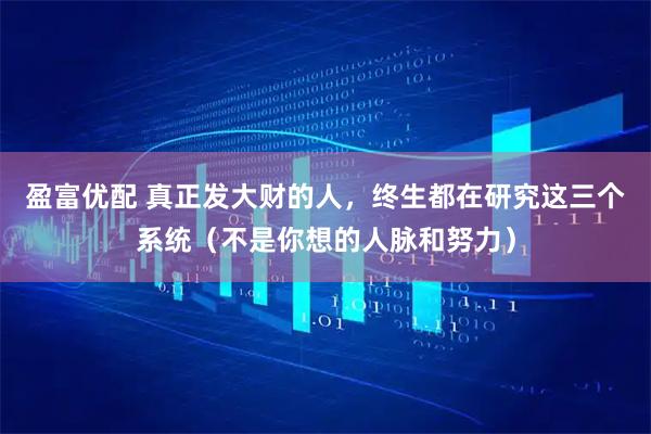 盈富优配 真正发大财的人，终生都在研究这三个系统（不是你想的人脉和努力）