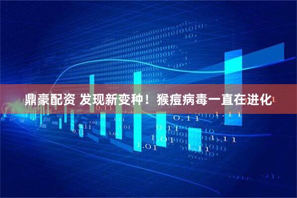 鼎豪配资 发现新变种！猴痘病毒一直在进化