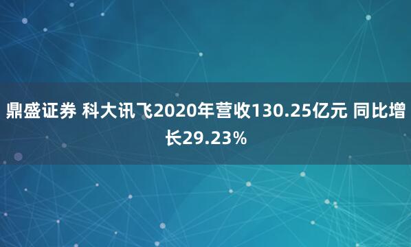 鼎盛证券 科大讯飞2020年营收130.25亿元 同比增长29.23%
