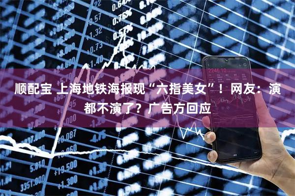 顺配宝 上海地铁海报现“六指美女”！网友：演都不演了？广告方回应