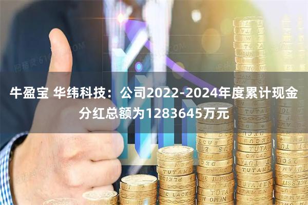 牛盈宝 华纬科技：公司2022-2024年度累计现金分红总额为1283645万元