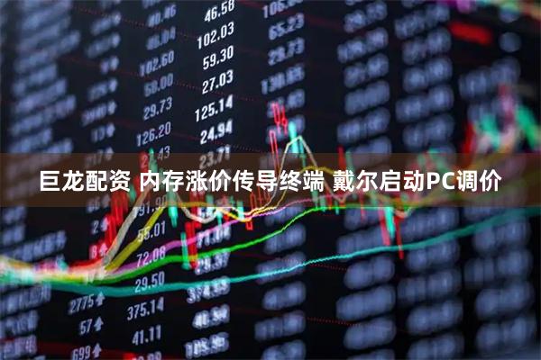 巨龙配资 内存涨价传导终端 戴尔启动PC调价