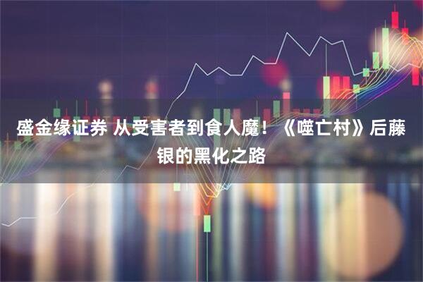 盛金缘证券 从受害者到食人魔！《噬亡村》后藤银的黑化之路