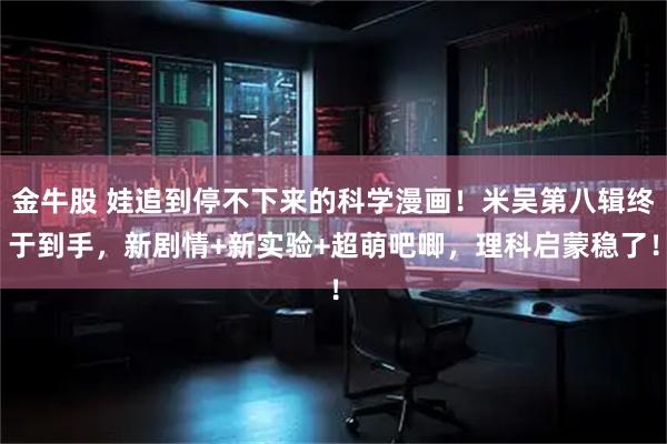 金牛股 娃追到停不下来的科学漫画！米吴第八辑终于到手，新剧情+新实验+超萌吧唧，理科启蒙稳了！