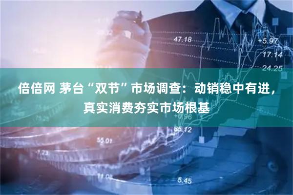 倍倍网 茅台“双节”市场调查：动销稳中有进，真实消费夯实市场根基