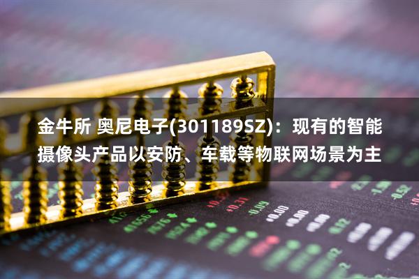 金牛所 奥尼电子(301189SZ)：现有的智能摄像头产品以安防、车载等物联网场景为主