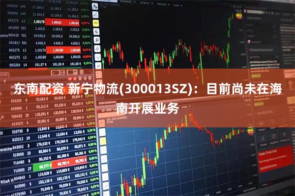 东南配资 新宁物流(300013SZ)：目前尚未在海南开展业务
