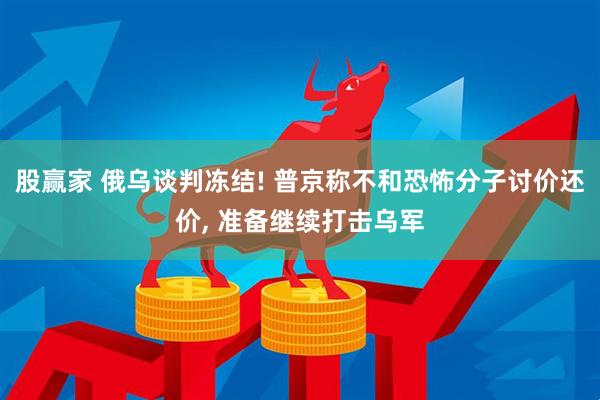 股赢家 俄乌谈判冻结! 普京称不和恐怖分子讨价还价, 准备继续打击乌军