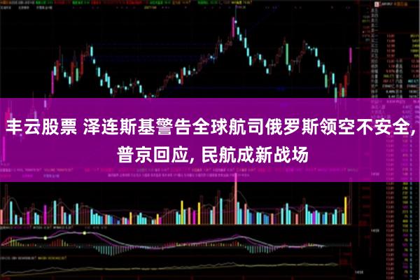 丰云股票 泽连斯基警告全球航司俄罗斯领空不安全, 普京回应, 民航成新战场